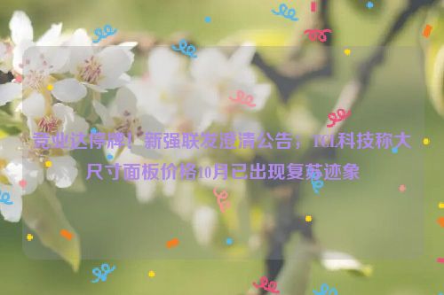 竞业达停牌！新强联发澄清公告；TCL科技称大尺寸面板价格10月已出现复苏迹象