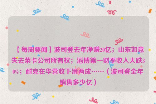 【每周要闻】波司登去年净赚20亿；山东如意失去莱卡公司所有权；滔搏第一财季收入大跌30%；耐克在华营收下滑两成……（波司登全年销售多少亿）