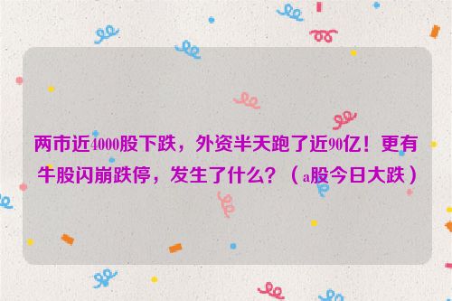 两市近4000股下跌，外资半天跑了近90亿！更有牛股闪崩跌停，发生了什么？（a股今日大跌）