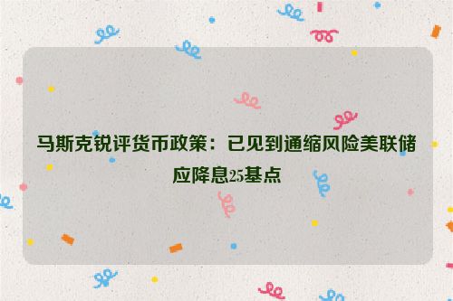 马斯克锐评货币政策：已见到通缩风险美联储应降息25基点