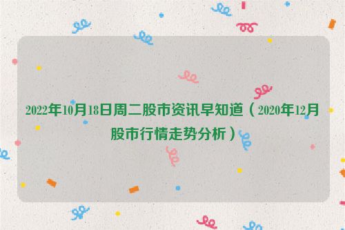 2022年10月18日周二股市资讯早知道（2020年12月股市行情走势分析）