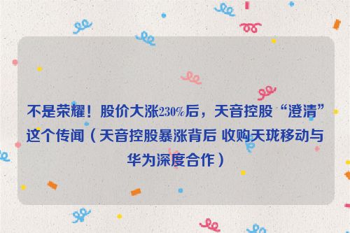 不是荣耀！股价大涨230%后，天音控股“澄清”这个传闻（天音控股暴涨背后 收购天珑移动与华为深度合作）