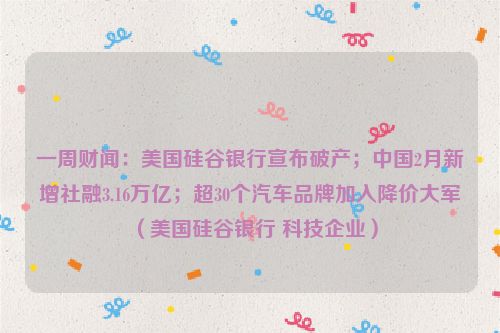 一周财闻：美国硅谷银行宣布破产；中国2月新增社融3.16万亿；超30个汽车品牌加入降价大军（美国硅谷银行 科技企业）