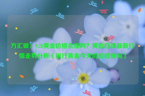 方汇银：9.28黄金价格会涨吗？黄金白银最新行情走势分析（银行黄金今天的价格查询）