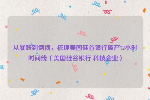 从暴跌到倒闭，梳理美国硅谷银行破产72小时时间线（美国硅谷银行 科技企业）