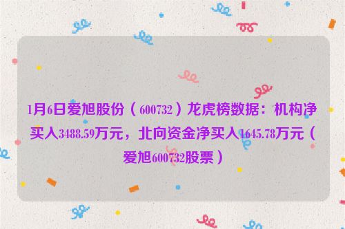 1月6日爱旭股份（600732）龙虎榜数据：机构净买入3488.59万元，北向资金净买入1645.78万元（爱旭600732股票）