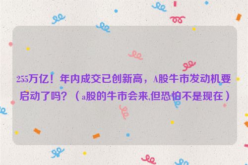 255万亿！年内成交已创新高，A股牛市发动机要启动了吗？（a股的牛市会来,但恐怕不是现在）