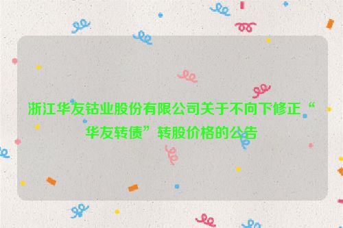 浙江华友钴业股份有限公司关于不向下修正“华友转债”转股价格的公告