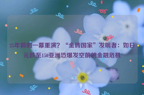 25年前的一幕重演？“金砖国家”发明者：如日元跌至150亚洲恐爆发空前的金融危机