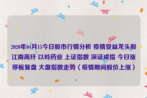 2020年04月15今日股市行情分析 疫情受益龙头股江南高纤 以岭药业 上证指数 深证成指 今日涨停板复盘 大盘指数走势（疫情期间股价上涨）