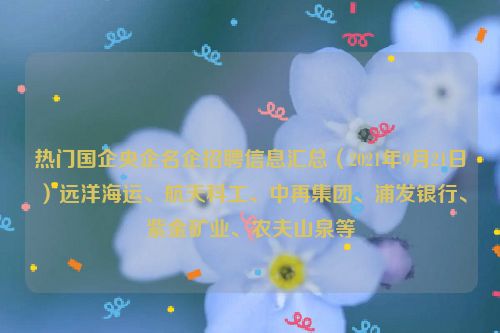 热门国企央企名企招聘信息汇总（2021年9月21日）远洋海运、航天科工、中再集团、浦发银行、紫金矿业、农夫山泉等