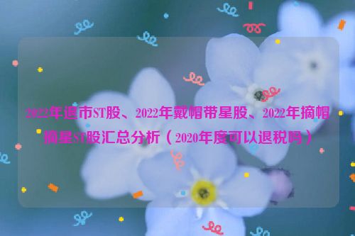 2022年退市ST股、2022年戴帽带星股、2022年摘帽摘星ST股汇总分析（2020年度可以退税吗）