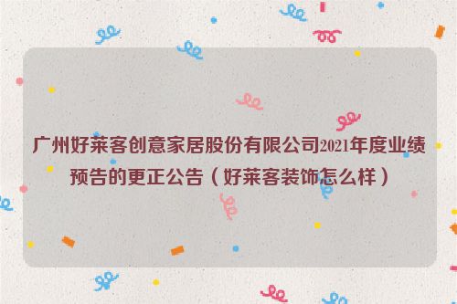 广州好莱客创意家居股份有限公司2021年度业绩预告的更正公告（好莱客装饰怎么样）