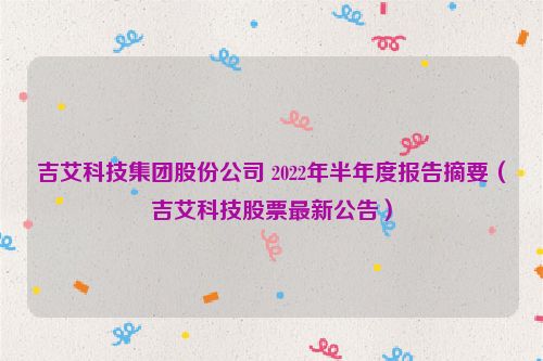 吉艾科技集团股份公司 2022年半年度报告摘要（吉艾科技股票最新公告）