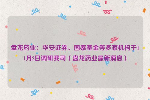 盘龙药业：华安证券、国泰基金等多家机构于11月2日调研我司（盘龙药业最新消息）