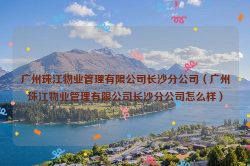 广州珠江物业管理有限公司长沙分公司（广州珠江物业管理有限公司长沙分公司怎么样）