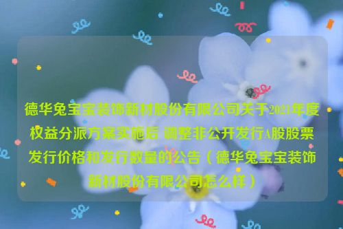 德华兔宝宝装饰新材股份有限公司关于2021年度权益分派方案实施后 调整非公开发行A股股票发行价格和发行数量的公告（德华兔宝宝装饰新材股份有限公司怎么样）