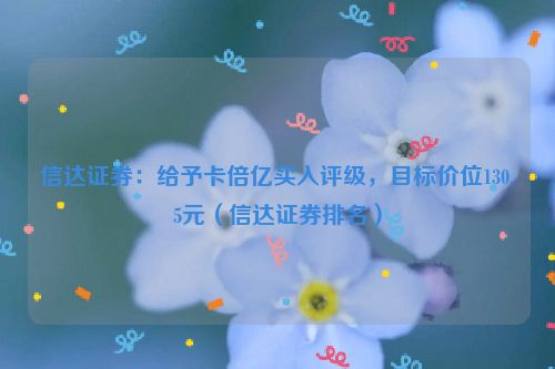 信达证券：给予卡倍亿买入评级，目标价位130.5元（信达证券排名）