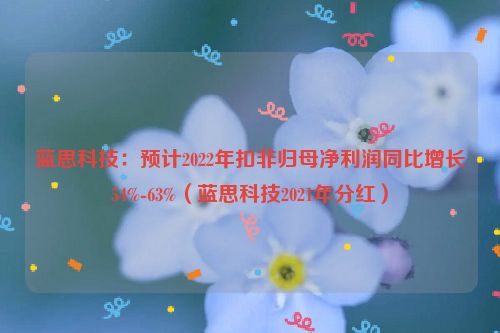 蓝思科技：预计2022年扣非归母净利润同比增长54%-63%（蓝思科技2021年分红）