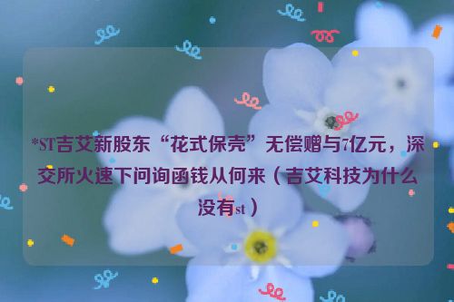 *ST吉艾新股东“花式保壳”无偿赠与7亿元，深交所火速下问询函钱从何来（吉艾科技为什么没有st）