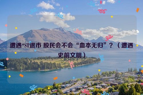 遭遇*ST退市 股民会不会“血本无归”？（遭遇史前文明）