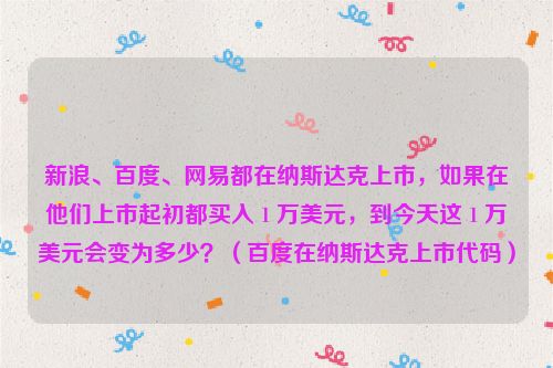 新浪、百度、网易都在纳斯达克上市，如果在他们上市起初都买入 1 万美元，到今天这 1 万美元会变为多少？（百度在纳斯达克上市代码）