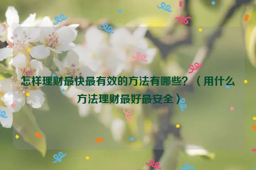 怎样理财最快最有效的方法有哪些？（用什么方法理财最好最安全）