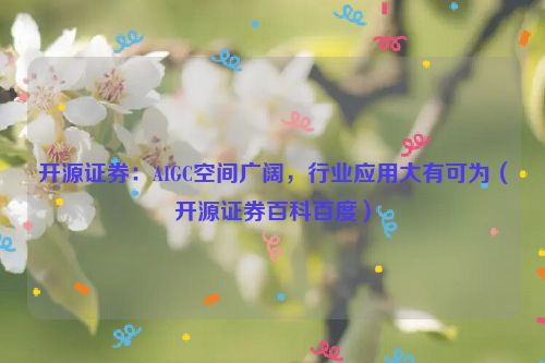 开源证券：AIGC空间广阔，行业应用大有可为（开源证券百科百度）