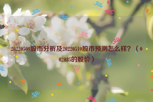 20220509股市分析及20220510股市预测怎么样？（002035的股价）