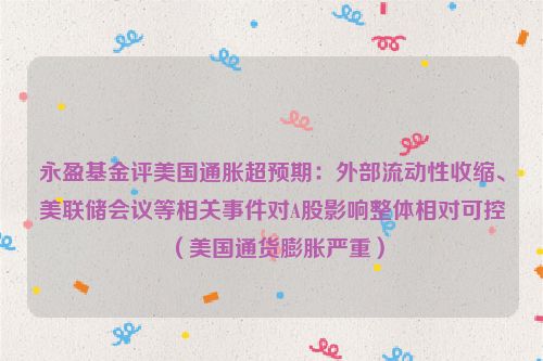 永盈基金评美国通胀超预期：外部流动性收缩、美联储会议等相关事件对A股影响整体相对可控（美国通货膨胀严重）