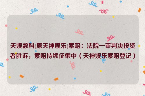 天娱数科(原天神娱乐)索赔：法院一审判决投资者胜诉，索赔持续征集中（天神娱乐索赔登记）