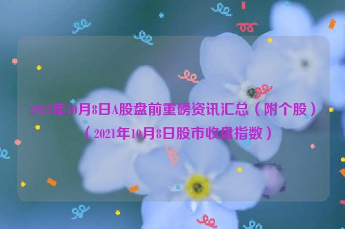 2022年10月8日A股盘前重磅资讯汇总（附个股）（2021年10月8日股市收盘指数）