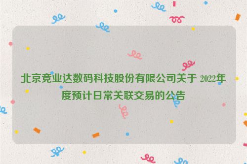 北京竞业达数码科技股份有限公司关于 2022年度预计日常关联交易的公告