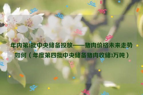 年内第4批中央储备投放——猪肉价格未来走势如何（年度第四批中央储备猪肉收储3万吨）