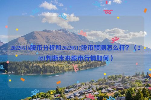 20220516股市分析和20220517股市预测怎么样？（2021判断未来股市行情如何）