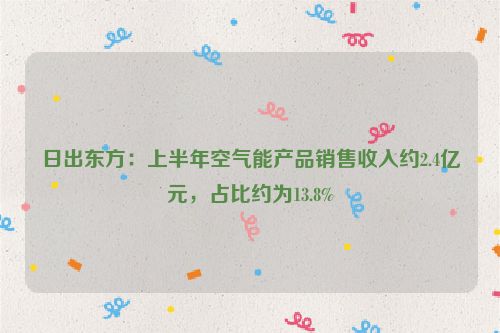 日出东方：上半年空气能产品销售收入约2.4亿元，占比约为13.8%