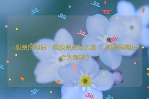 st股票摘帽后一般股票会怎么走（st股票摘帽后会大涨吗）